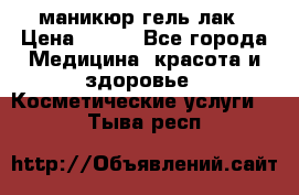 маникюр гель лак › Цена ­ 900 - Все города Медицина, красота и здоровье » Косметические услуги   . Тыва респ.